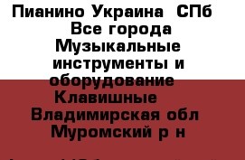 Пианино Украина. СПб. - Все города Музыкальные инструменты и оборудование » Клавишные   . Владимирская обл.,Муромский р-н